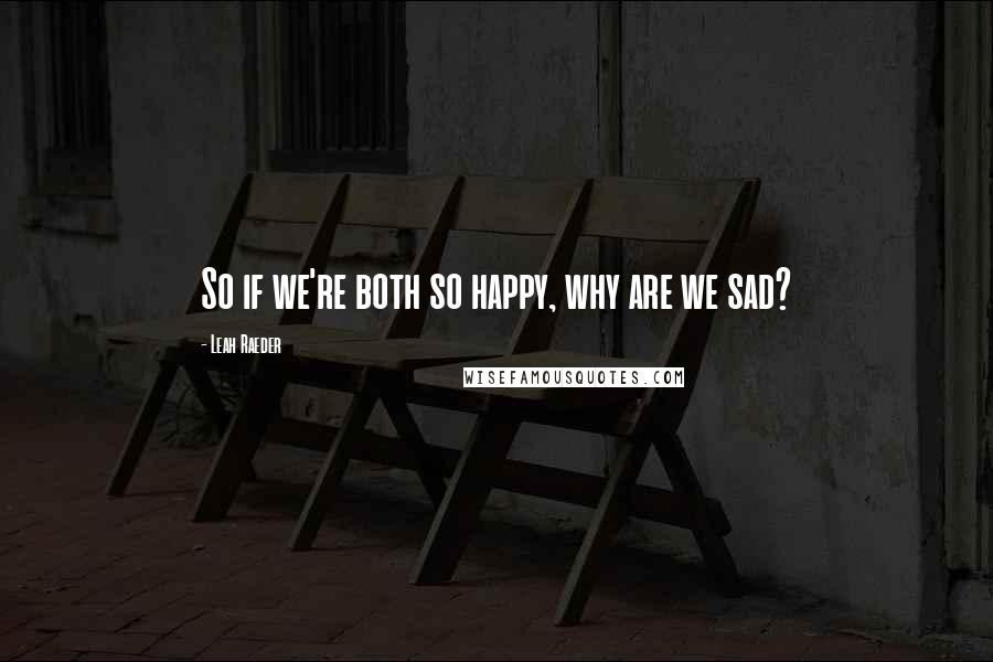 Leah Raeder Quotes: So if we're both so happy, why are we sad?