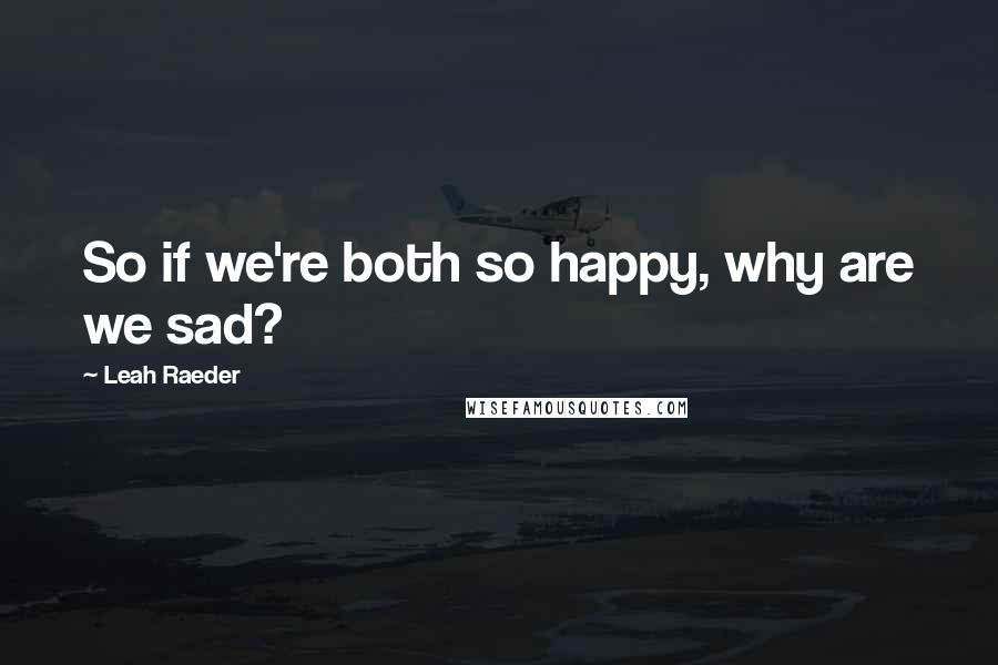 Leah Raeder Quotes: So if we're both so happy, why are we sad?