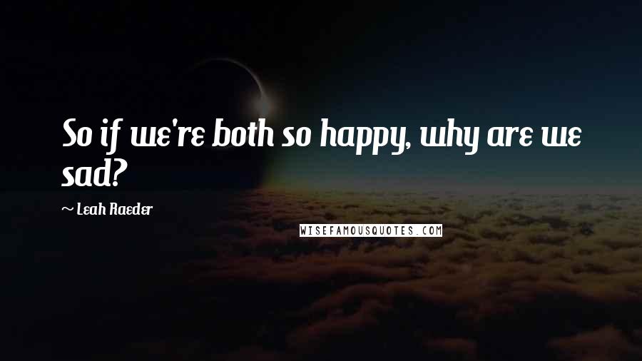 Leah Raeder Quotes: So if we're both so happy, why are we sad?