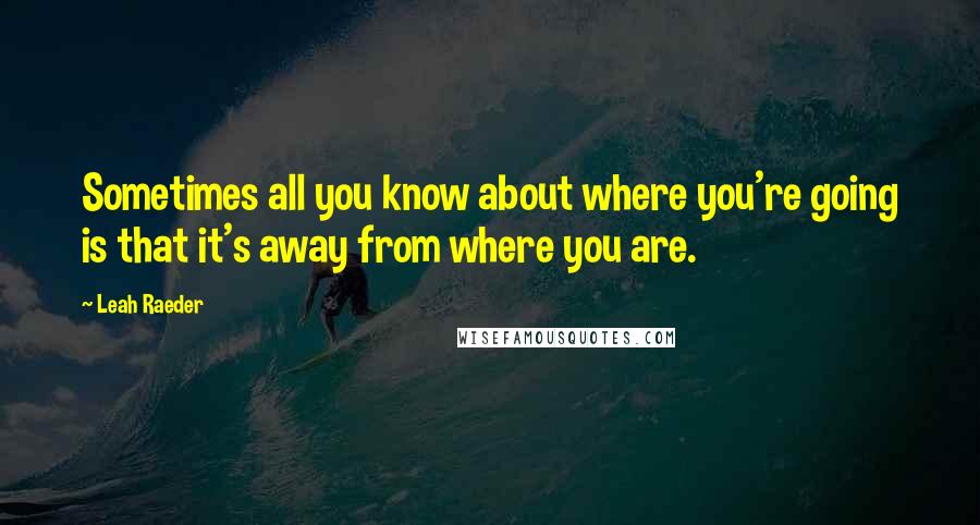 Leah Raeder Quotes: Sometimes all you know about where you're going is that it's away from where you are.