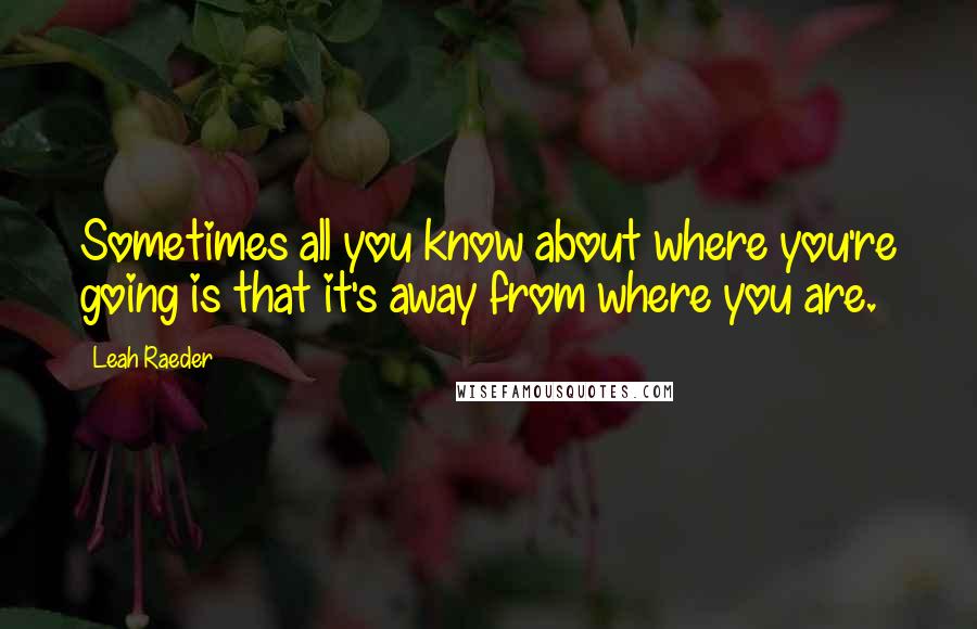 Leah Raeder Quotes: Sometimes all you know about where you're going is that it's away from where you are.