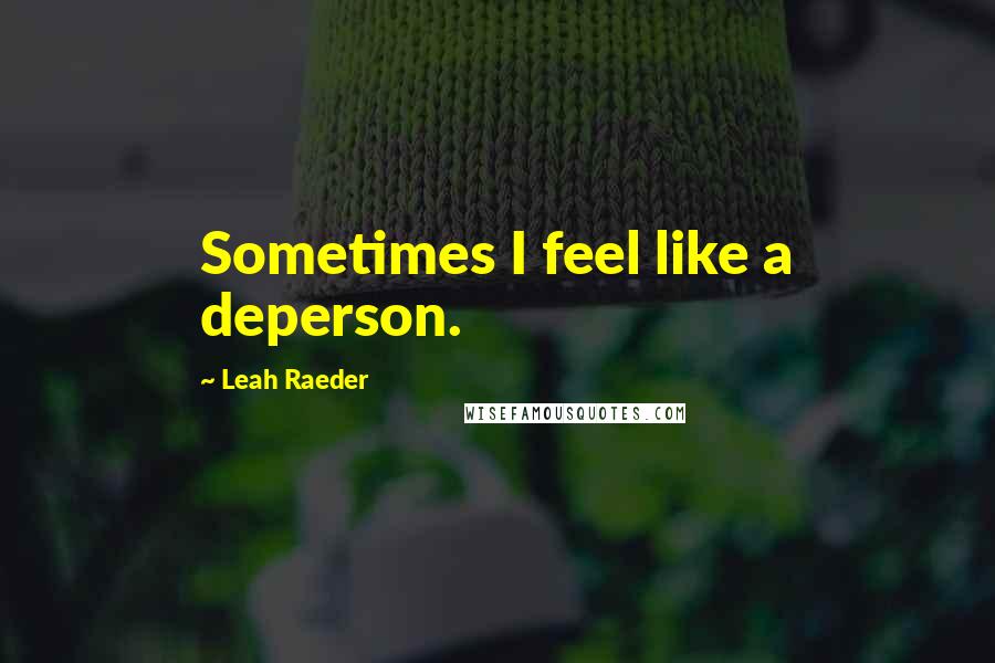 Leah Raeder Quotes: Sometimes I feel like a deperson.