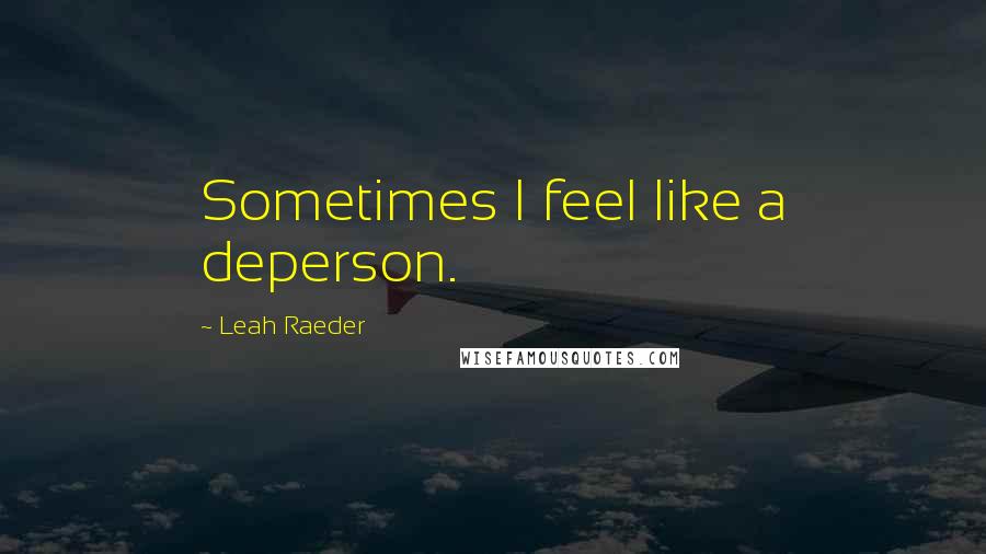 Leah Raeder Quotes: Sometimes I feel like a deperson.