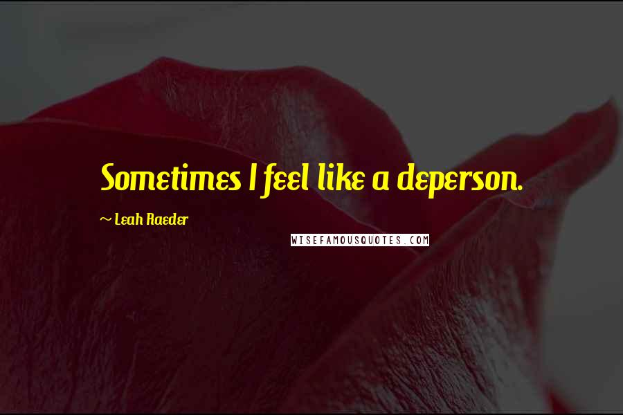 Leah Raeder Quotes: Sometimes I feel like a deperson.