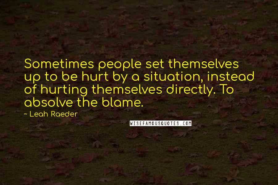 Leah Raeder Quotes: Sometimes people set themselves up to be hurt by a situation, instead of hurting themselves directly. To absolve the blame.