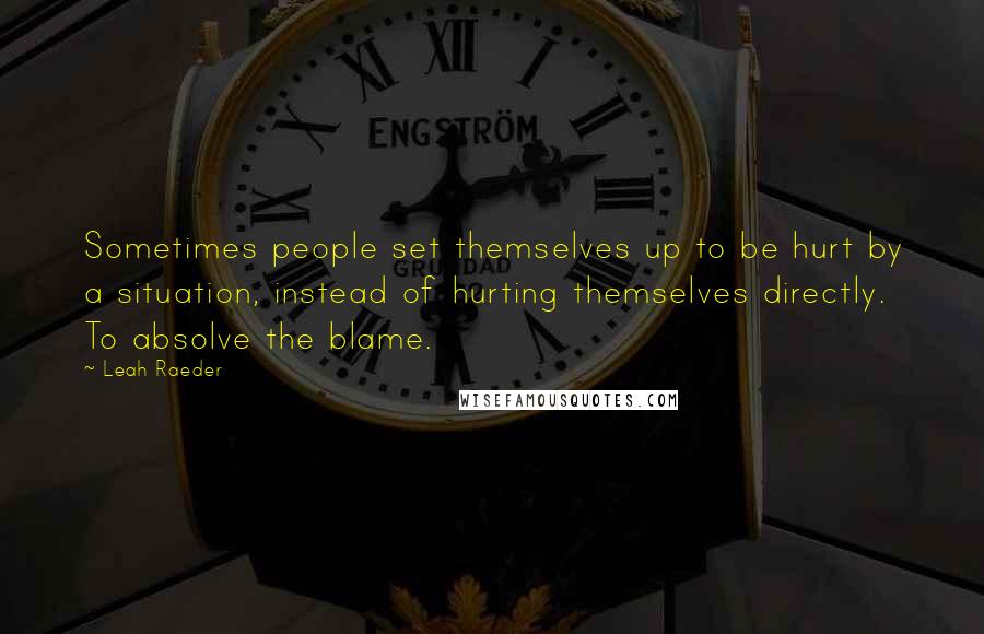 Leah Raeder Quotes: Sometimes people set themselves up to be hurt by a situation, instead of hurting themselves directly. To absolve the blame.