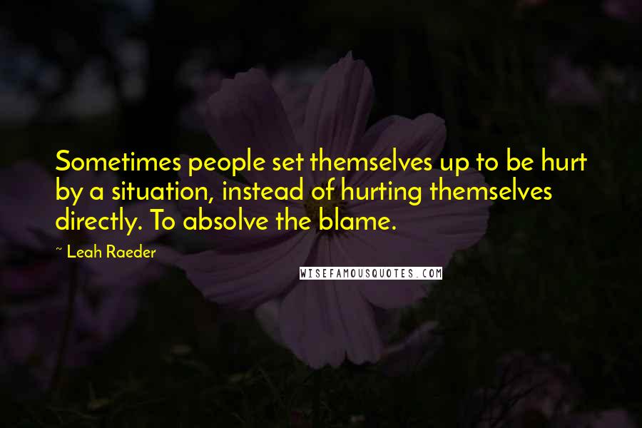 Leah Raeder Quotes: Sometimes people set themselves up to be hurt by a situation, instead of hurting themselves directly. To absolve the blame.