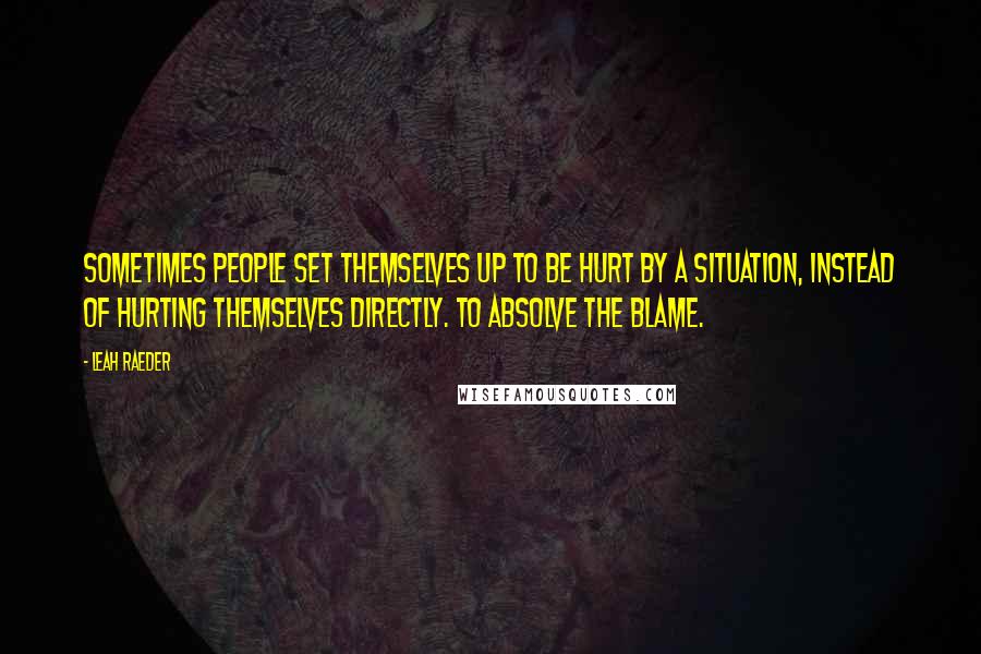 Leah Raeder Quotes: Sometimes people set themselves up to be hurt by a situation, instead of hurting themselves directly. To absolve the blame.