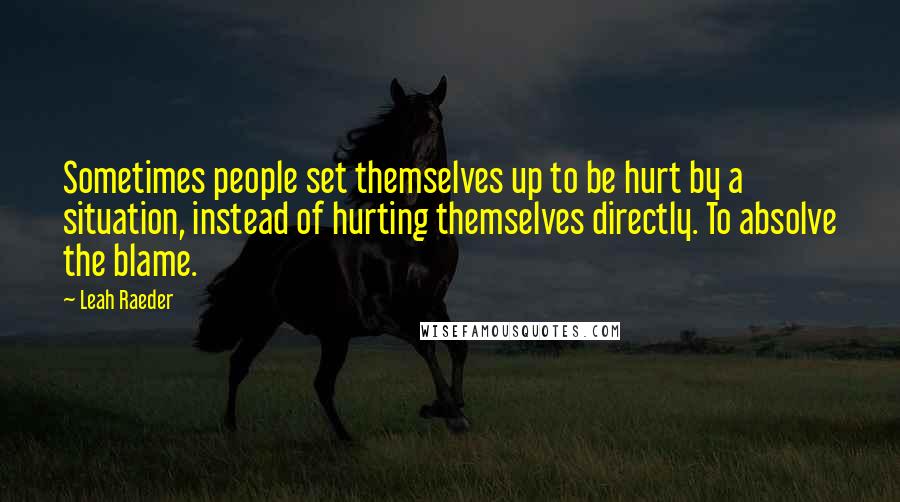 Leah Raeder Quotes: Sometimes people set themselves up to be hurt by a situation, instead of hurting themselves directly. To absolve the blame.