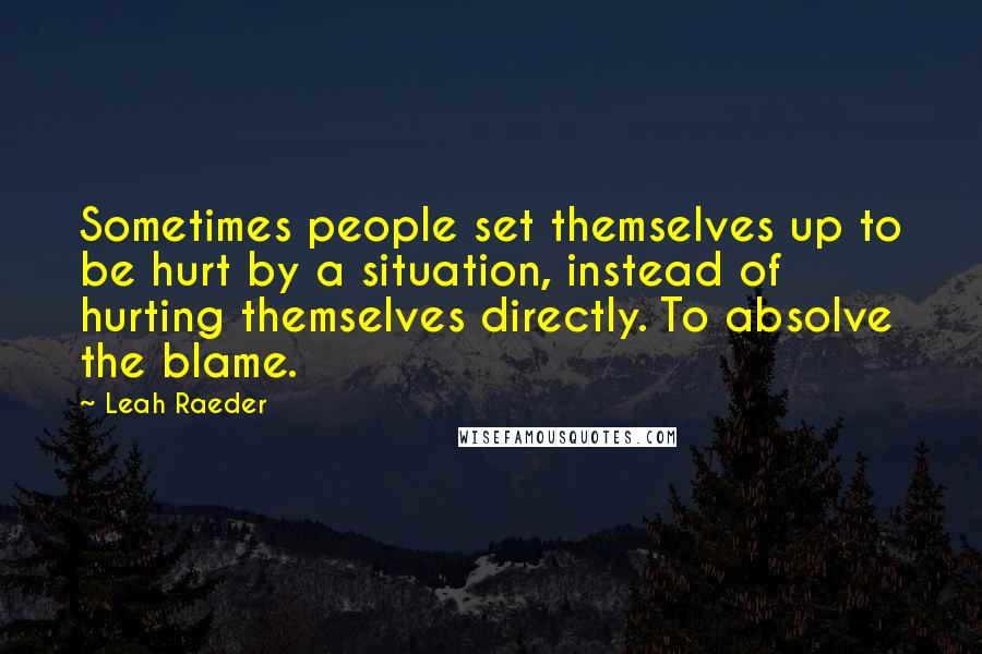 Leah Raeder Quotes: Sometimes people set themselves up to be hurt by a situation, instead of hurting themselves directly. To absolve the blame.