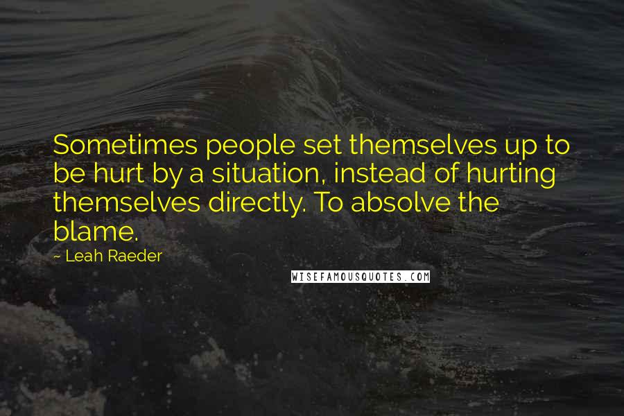 Leah Raeder Quotes: Sometimes people set themselves up to be hurt by a situation, instead of hurting themselves directly. To absolve the blame.