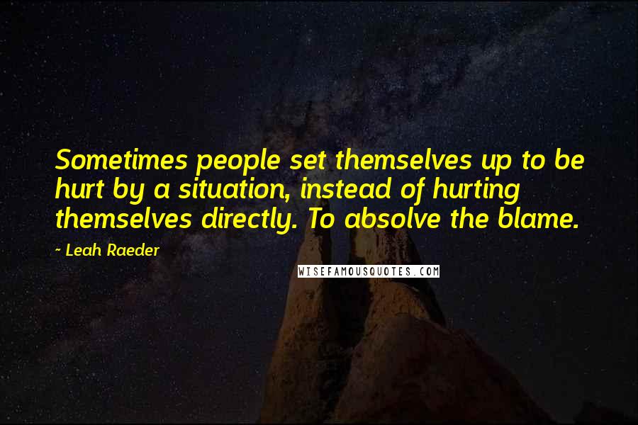 Leah Raeder Quotes: Sometimes people set themselves up to be hurt by a situation, instead of hurting themselves directly. To absolve the blame.