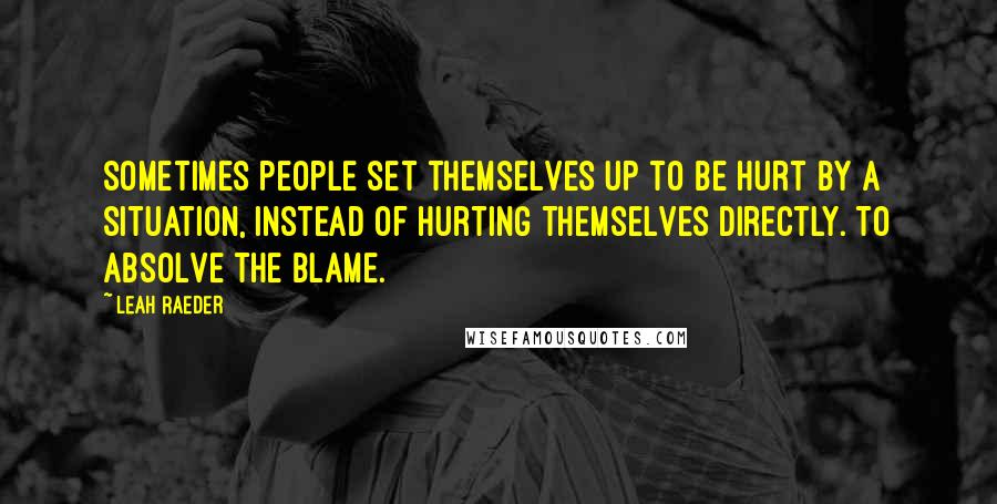 Leah Raeder Quotes: Sometimes people set themselves up to be hurt by a situation, instead of hurting themselves directly. To absolve the blame.