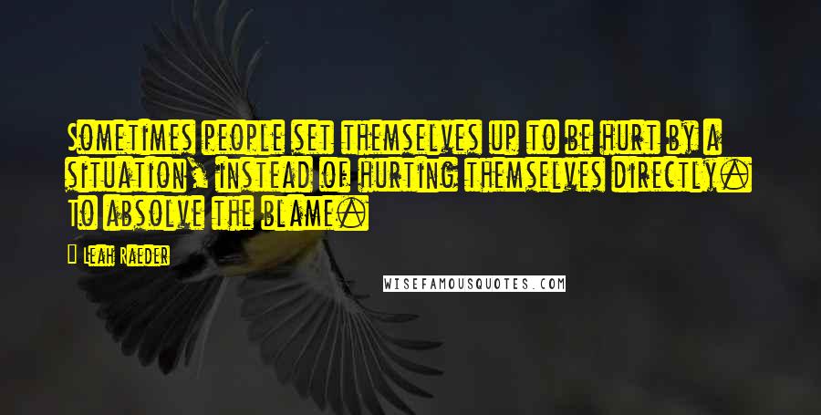 Leah Raeder Quotes: Sometimes people set themselves up to be hurt by a situation, instead of hurting themselves directly. To absolve the blame.