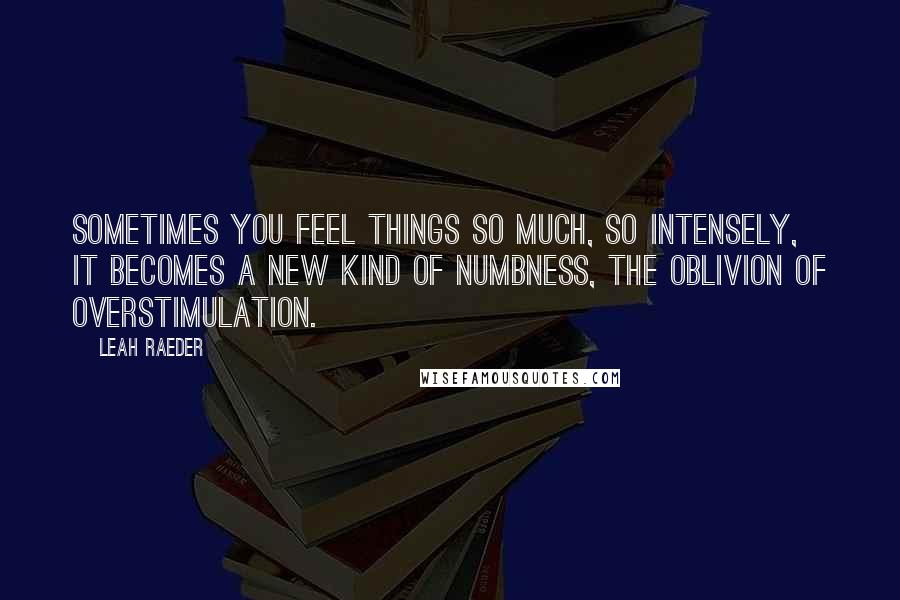 Leah Raeder Quotes: Sometimes you feel things so much, so intensely, it becomes a new kind of numbness, the oblivion of overstimulation.