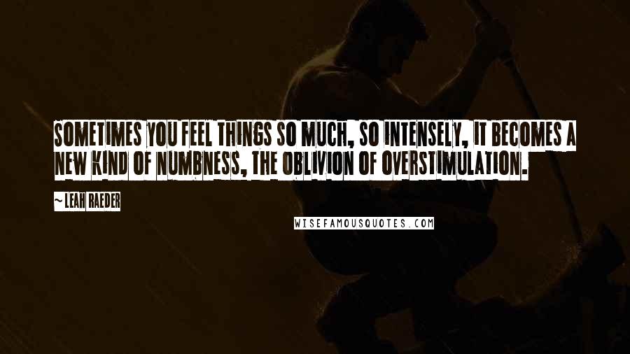 Leah Raeder Quotes: Sometimes you feel things so much, so intensely, it becomes a new kind of numbness, the oblivion of overstimulation.
