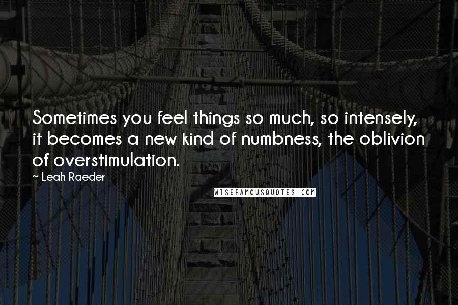 Leah Raeder Quotes: Sometimes you feel things so much, so intensely, it becomes a new kind of numbness, the oblivion of overstimulation.