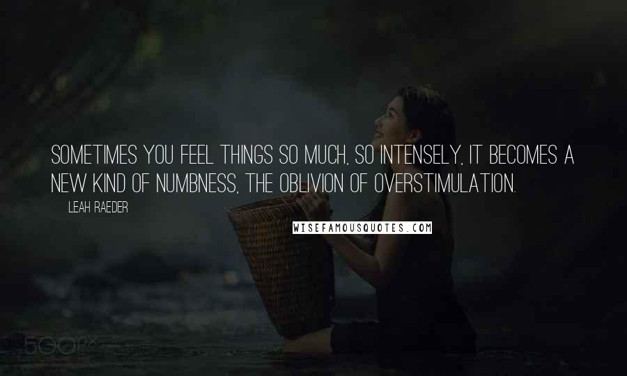 Leah Raeder Quotes: Sometimes you feel things so much, so intensely, it becomes a new kind of numbness, the oblivion of overstimulation.