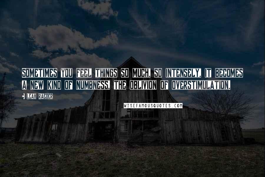 Leah Raeder Quotes: Sometimes you feel things so much, so intensely, it becomes a new kind of numbness, the oblivion of overstimulation.