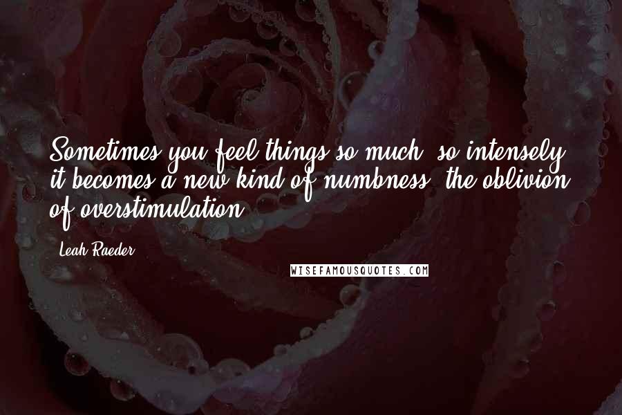 Leah Raeder Quotes: Sometimes you feel things so much, so intensely, it becomes a new kind of numbness, the oblivion of overstimulation.