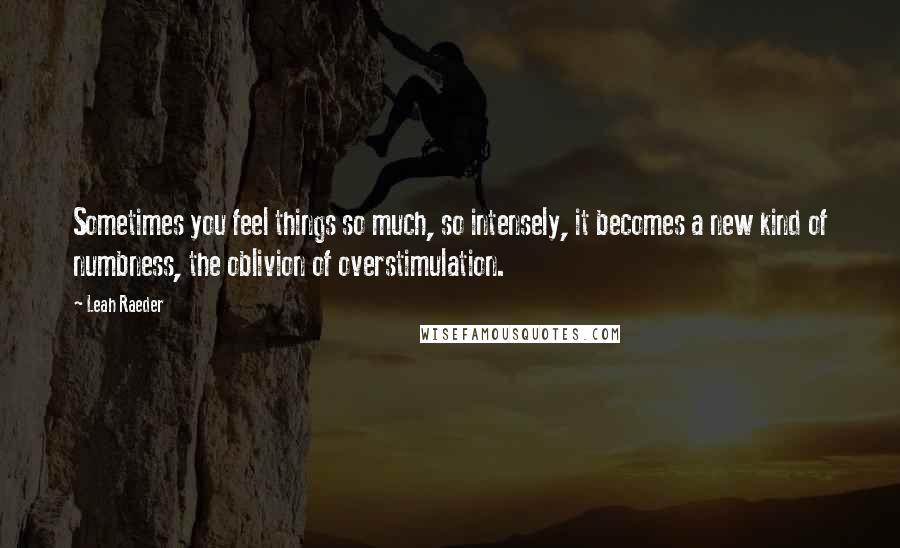 Leah Raeder Quotes: Sometimes you feel things so much, so intensely, it becomes a new kind of numbness, the oblivion of overstimulation.
