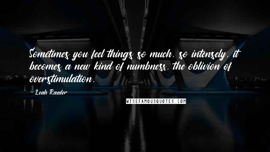 Leah Raeder Quotes: Sometimes you feel things so much, so intensely, it becomes a new kind of numbness, the oblivion of overstimulation.
