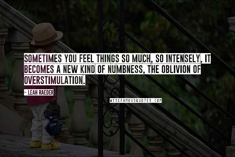 Leah Raeder Quotes: Sometimes you feel things so much, so intensely, it becomes a new kind of numbness, the oblivion of overstimulation.