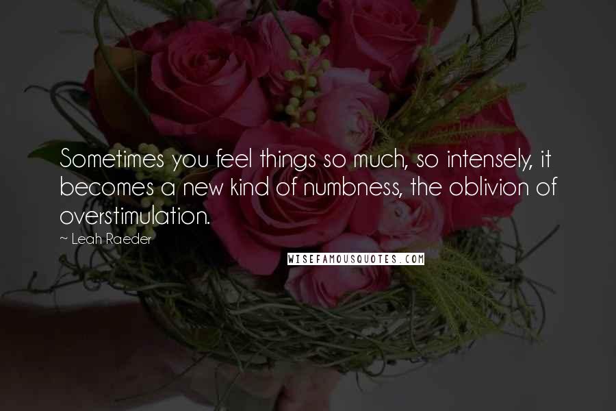 Leah Raeder Quotes: Sometimes you feel things so much, so intensely, it becomes a new kind of numbness, the oblivion of overstimulation.