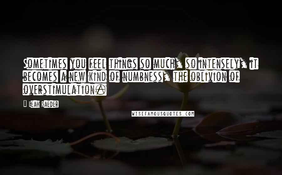 Leah Raeder Quotes: Sometimes you feel things so much, so intensely, it becomes a new kind of numbness, the oblivion of overstimulation.