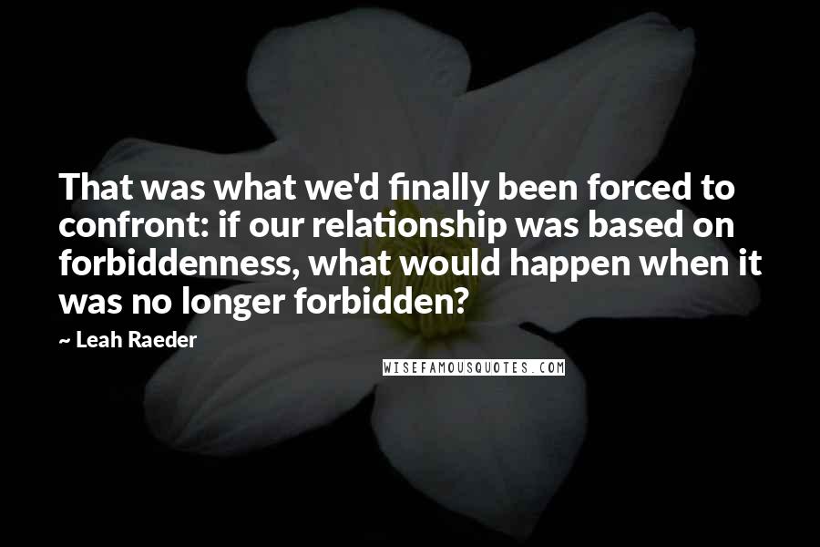 Leah Raeder Quotes: That was what we'd finally been forced to confront: if our relationship was based on forbiddenness, what would happen when it was no longer forbidden?