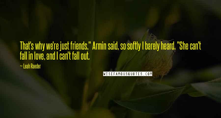 Leah Raeder Quotes: That's why we're just friends," Armin said, so softly I barely heard. "She can't fall in love, and I can't fall out.