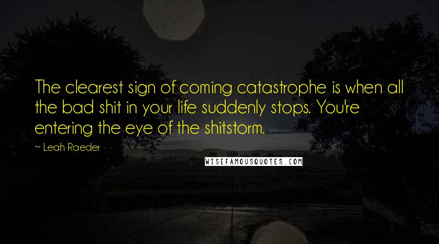 Leah Raeder Quotes: The clearest sign of coming catastrophe is when all the bad shit in your life suddenly stops. You're entering the eye of the shitstorm.