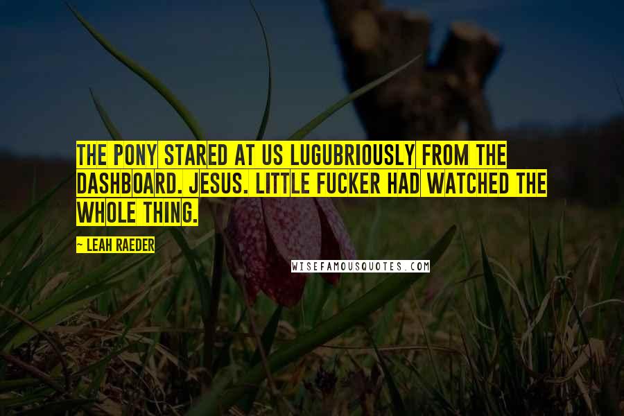 Leah Raeder Quotes: The pony stared at us lugubriously from the dashboard. Jesus. Little fucker had watched the whole thing.