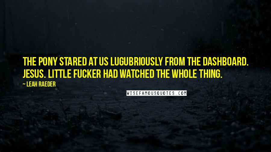 Leah Raeder Quotes: The pony stared at us lugubriously from the dashboard. Jesus. Little fucker had watched the whole thing.