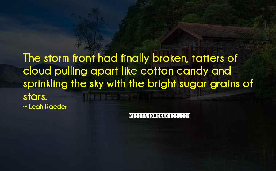 Leah Raeder Quotes: The storm front had finally broken, tatters of cloud pulling apart like cotton candy and sprinkling the sky with the bright sugar grains of stars.