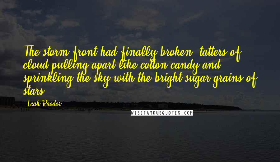 Leah Raeder Quotes: The storm front had finally broken, tatters of cloud pulling apart like cotton candy and sprinkling the sky with the bright sugar grains of stars.