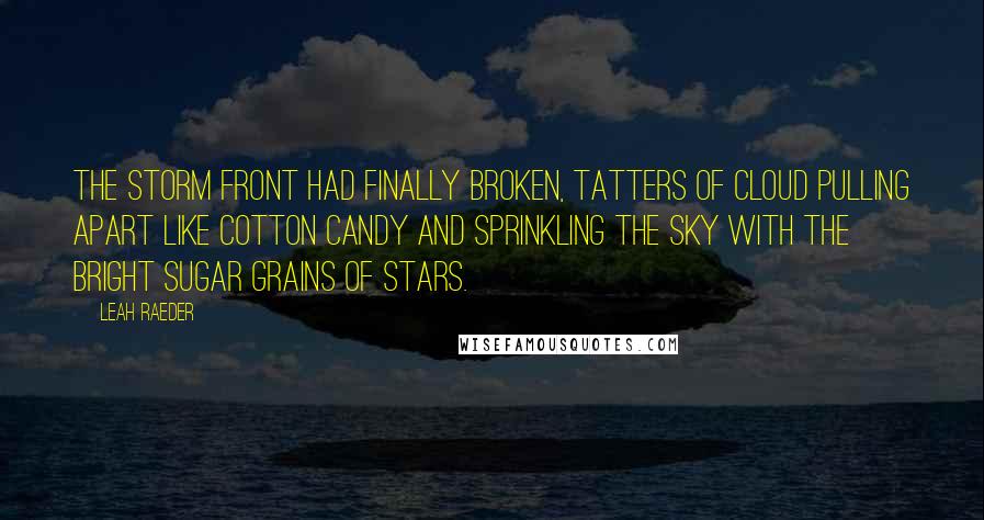 Leah Raeder Quotes: The storm front had finally broken, tatters of cloud pulling apart like cotton candy and sprinkling the sky with the bright sugar grains of stars.