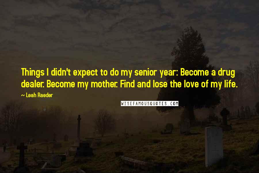 Leah Raeder Quotes: Things I didn't expect to do my senior year: Become a drug dealer. Become my mother. Find and lose the love of my life.