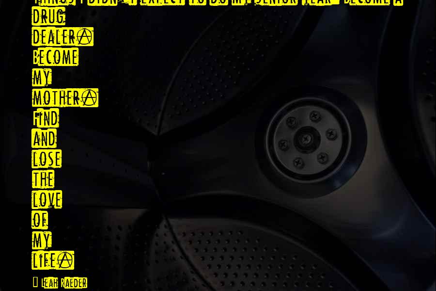 Leah Raeder Quotes: Things I didn't expect to do my senior year: Become a drug dealer. Become my mother. Find and lose the love of my life.