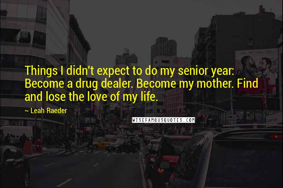 Leah Raeder Quotes: Things I didn't expect to do my senior year: Become a drug dealer. Become my mother. Find and lose the love of my life.