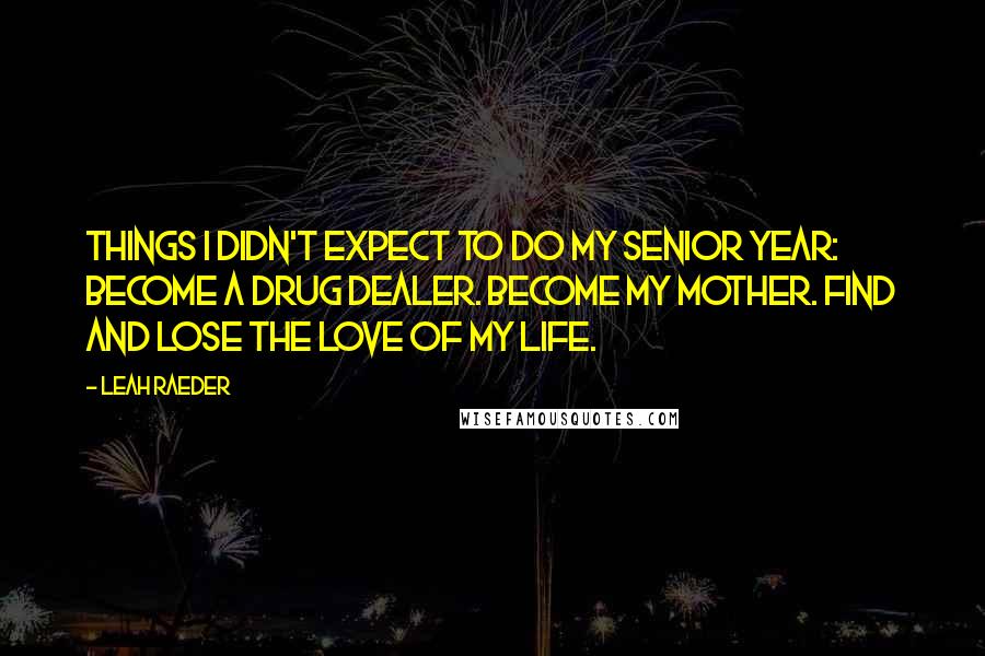 Leah Raeder Quotes: Things I didn't expect to do my senior year: Become a drug dealer. Become my mother. Find and lose the love of my life.