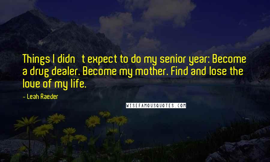 Leah Raeder Quotes: Things I didn't expect to do my senior year: Become a drug dealer. Become my mother. Find and lose the love of my life.