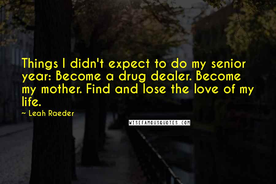 Leah Raeder Quotes: Things I didn't expect to do my senior year: Become a drug dealer. Become my mother. Find and lose the love of my life.