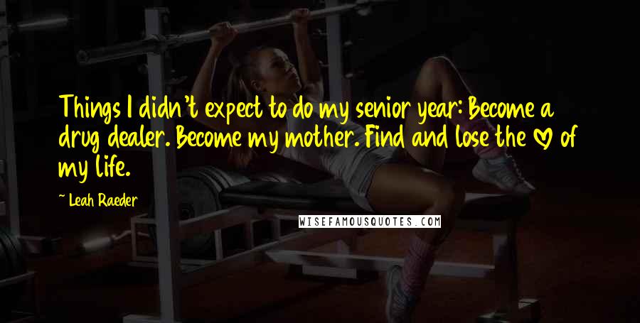 Leah Raeder Quotes: Things I didn't expect to do my senior year: Become a drug dealer. Become my mother. Find and lose the love of my life.