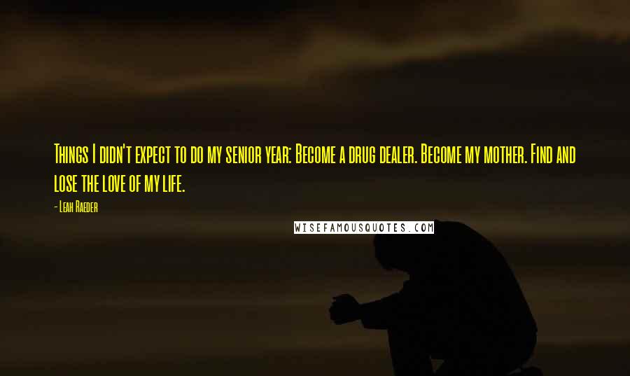 Leah Raeder Quotes: Things I didn't expect to do my senior year: Become a drug dealer. Become my mother. Find and lose the love of my life.
