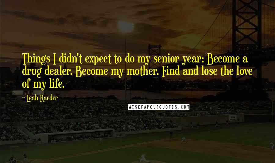 Leah Raeder Quotes: Things I didn't expect to do my senior year: Become a drug dealer. Become my mother. Find and lose the love of my life.