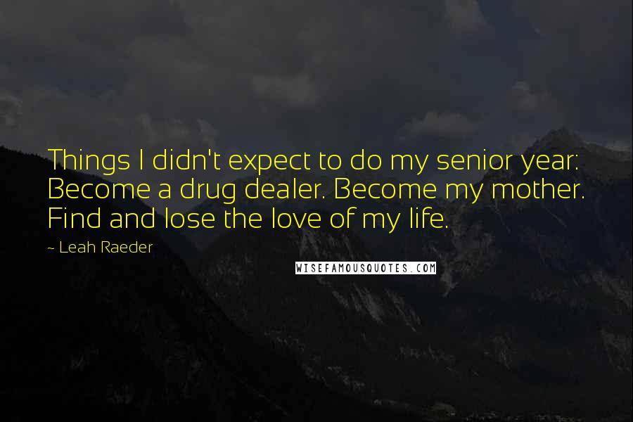 Leah Raeder Quotes: Things I didn't expect to do my senior year: Become a drug dealer. Become my mother. Find and lose the love of my life.