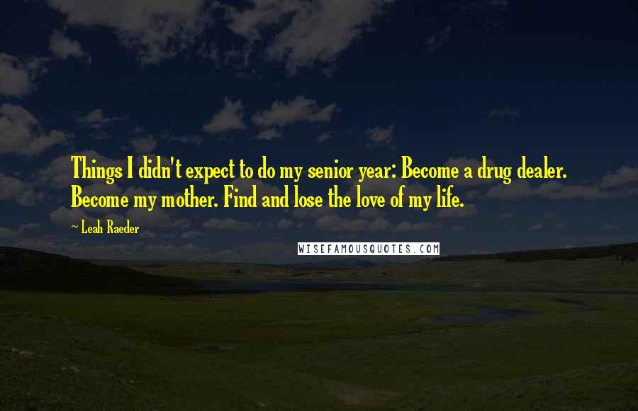 Leah Raeder Quotes: Things I didn't expect to do my senior year: Become a drug dealer. Become my mother. Find and lose the love of my life.