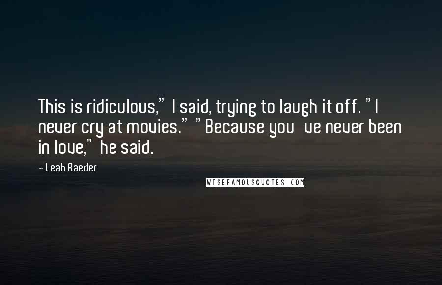 Leah Raeder Quotes: This is ridiculous," I said, trying to laugh it off. "I never cry at movies." "Because you've never been in love," he said.