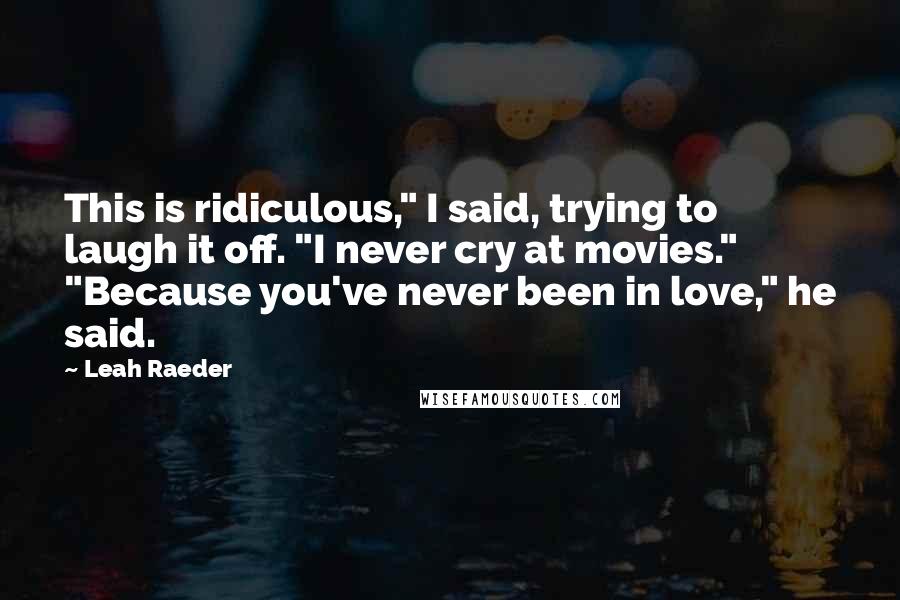 Leah Raeder Quotes: This is ridiculous," I said, trying to laugh it off. "I never cry at movies." "Because you've never been in love," he said.